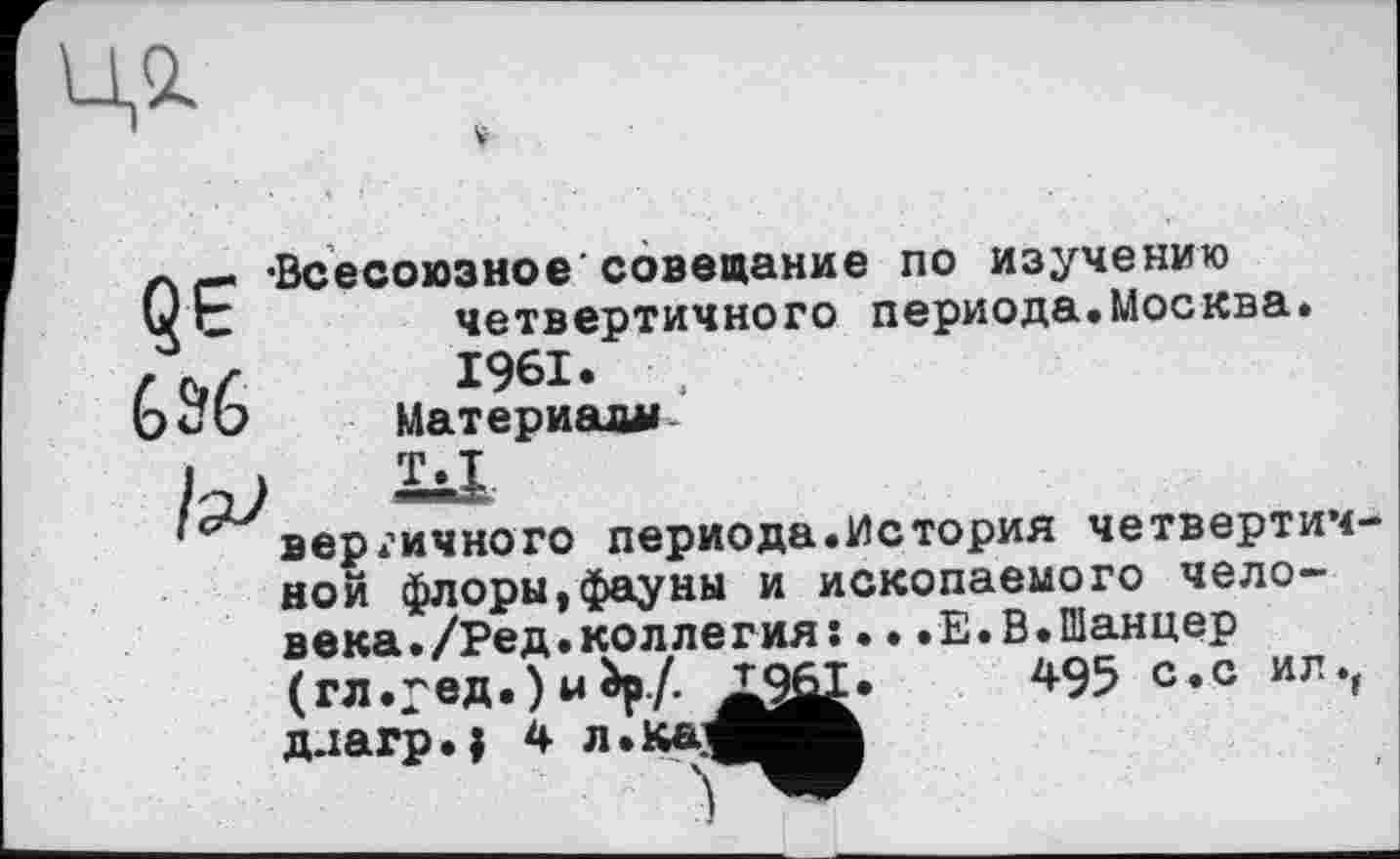 ﻿Ці


•Всесоюзное'совещание по изучению
четвертичного периода.Москва.
1961.	,
Материалы Т.Т
вер.’ичного периода.Ис тория четвертичной флоры,фауны и ископаемого человека. /Ред. коллегия: ...Е.В.Шанцер (гл.^ед.) и èp/. ^9-ûI»	495 с.с иг.,
ддагр.; 4 л.кав^к